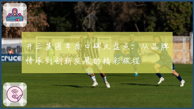开云集团年度口碑大盘点：从品牌传承到创新发展的精彩旅程