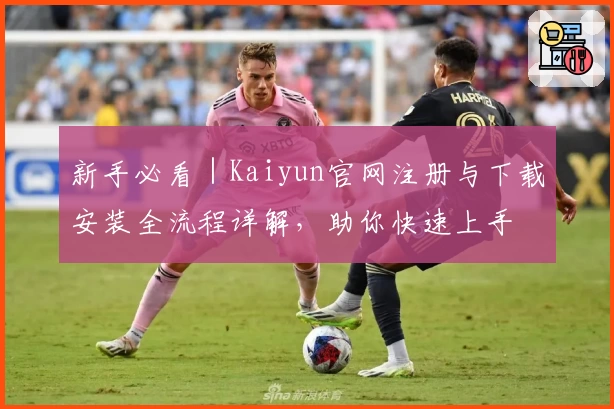 新手必看|Kaiyun官网注册与下载安装全流程详解,助你快速上手