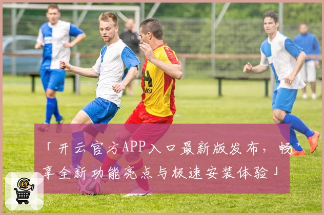 「开云官方APP入口最新版发布，畅享全新功能亮点与极速安装体验」