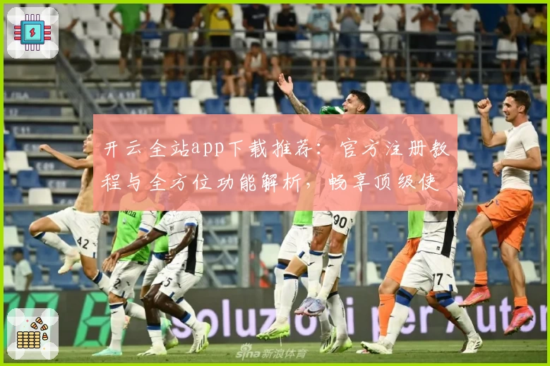开云全站app下载推荐:官方注册教程与全方位功能解析,畅享顶级使用体验
