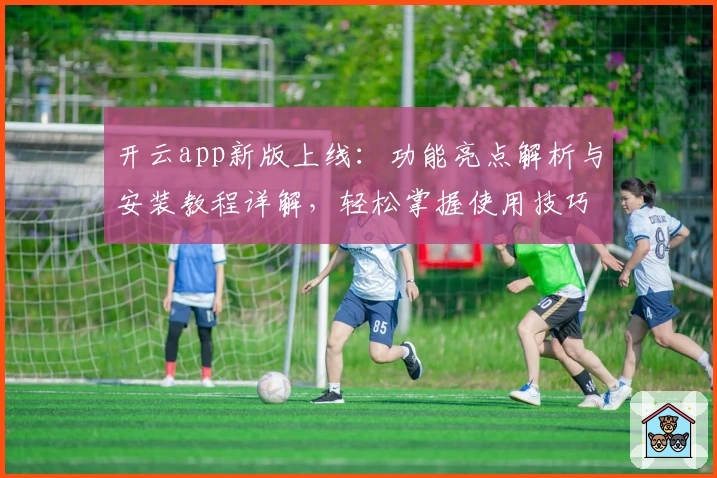 开云app新版上线：功能亮点解析与安装教程详解，轻松掌握使用技巧