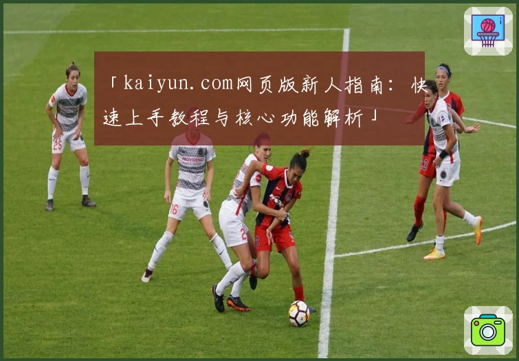 「kaiyun.com网页版新人指南：快速上手教程与核心功能解析」