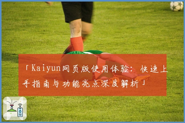 「Kaiyun网页版使用体验:快速上手指南与功能亮点深度解析」