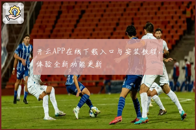 开云APP在线下载入口与安装教程,体验全新功能更新