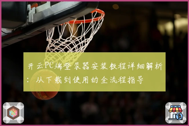 开云PC端登录器安装教程详细解析：从下载到使用的全流程指导