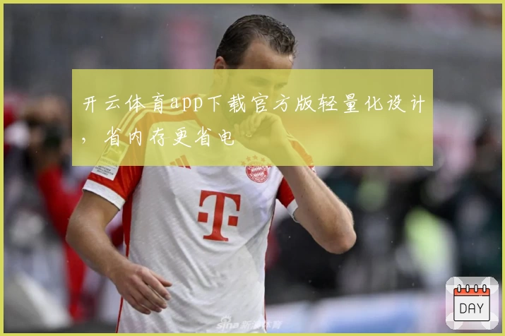 开云体育app下载官方版轻量化设计，省内存更省电