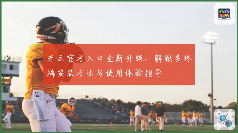 开云官方入口全新升级，解锁多终端安装方法与使用体验指导