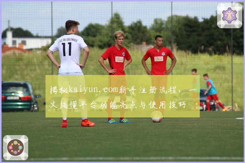揭秘kaiyun.com新手注册流程，一文搞懂平台功能亮点与使用技巧