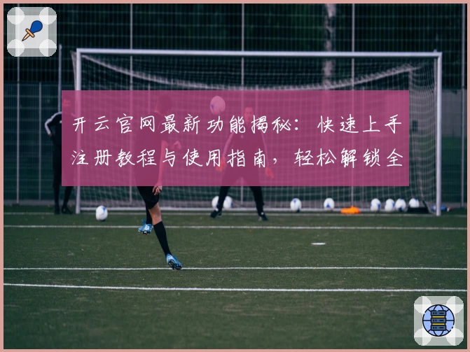 开云官网最新功能揭秘：快速上手注册教程与使用指南，轻松解锁全新体验