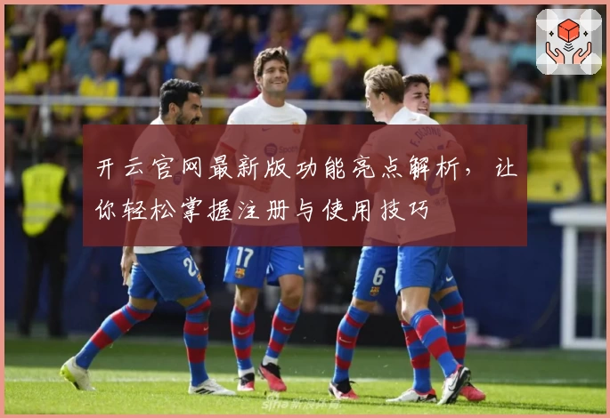 开云官网最新版功能亮点解析,让你轻松掌握注册与使用技巧