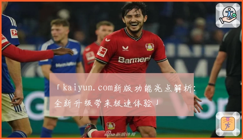 「kaiyun.com新版功能亮点解析：全新升级带来极速体验」