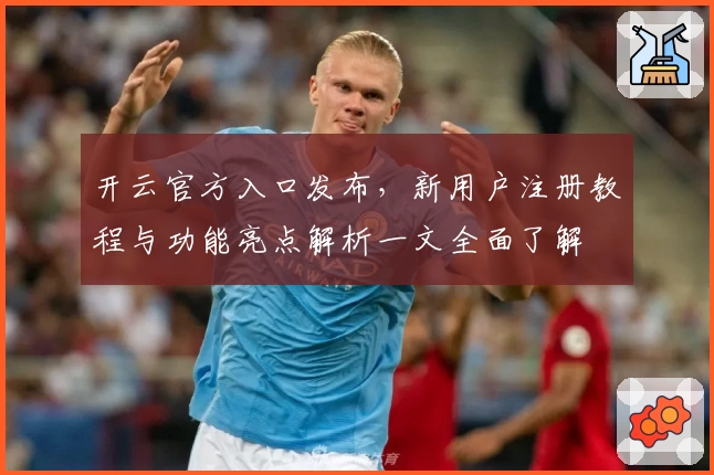开云官方入口发布,新用户注册教程与功能亮点解析一文全面了解