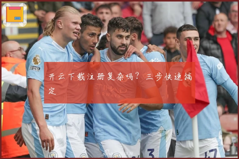 开云下载注册复杂吗？三步快速搞定