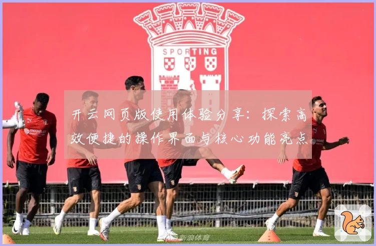 开云网页版使用体验分享：探索高效便捷的操作界面与核心功能亮点