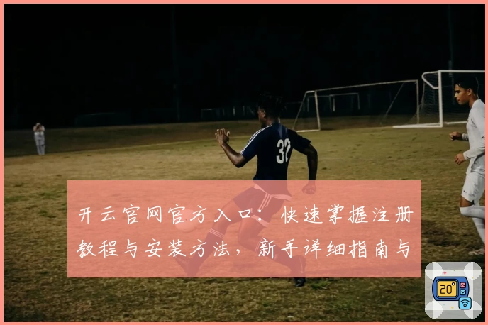 开云官网官方入口：快速掌握注册教程与安装方法，新手详细指南与你同行