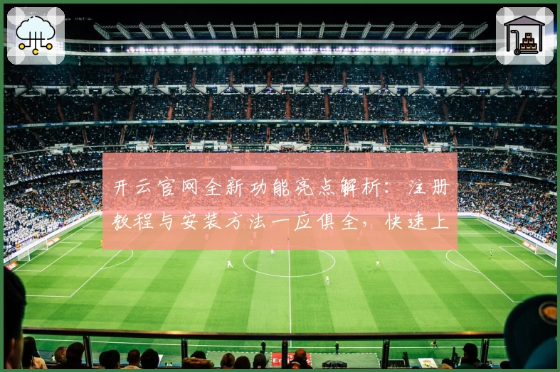 开云官网全新功能亮点解析：注册教程与安装方法一应俱全，快速上手更省心