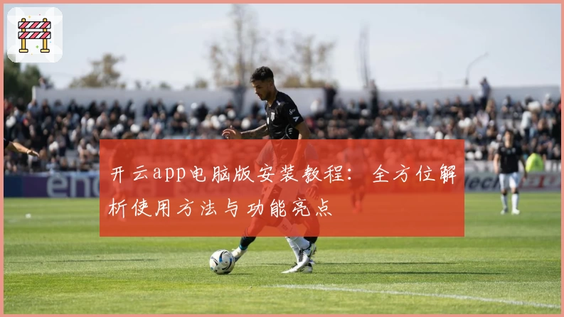 开云app电脑版安装教程：全方位解析使用方法与功能亮点