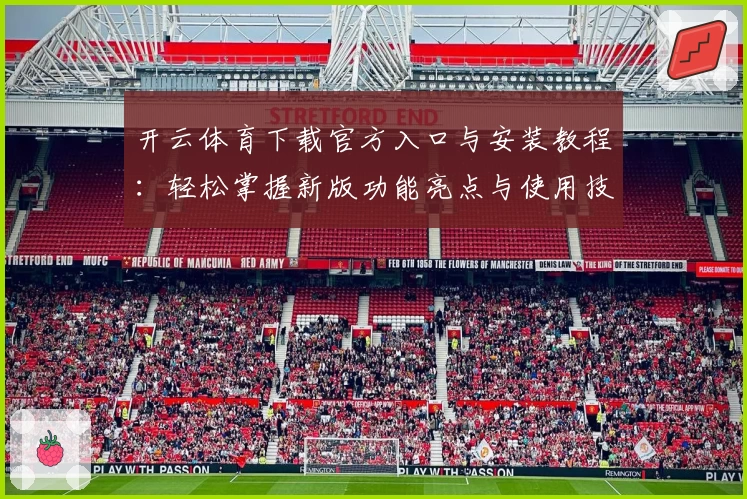 开云体育下载官方入口与安装教程：轻松掌握新版功能亮点与使用技巧