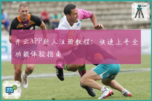 开云APP新人注册教程：快速上手全功能体验指南