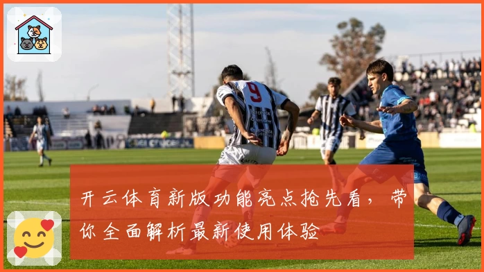 开云体育新版功能亮点抢先看，带你全面解析最新使用体验