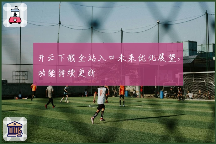 开云下载全站入口未来优化展望，功能持续更新