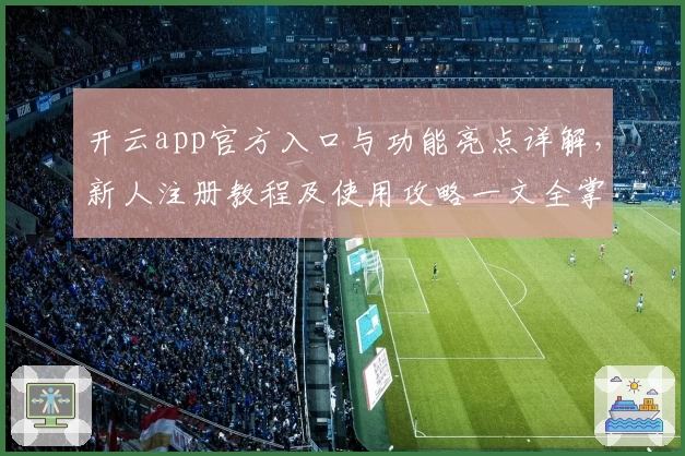 开云app官方入口与功能亮点详解,新人注册教程及使用攻略一文全掌握