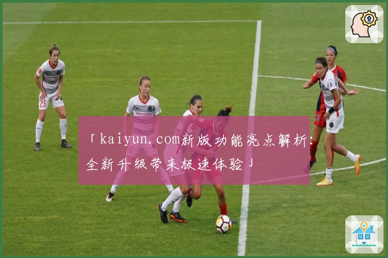 「kaiyun.com新版功能亮点解析：全新升级带来极速体验」