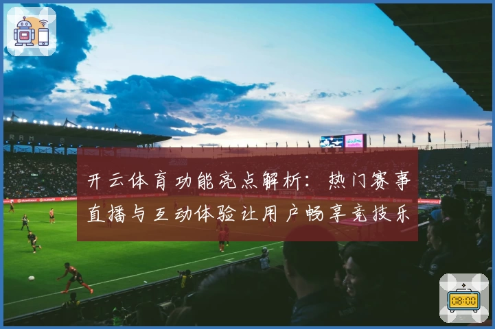 开云体育功能亮点解析：热门赛事直播与互动体验让用户畅享竞技乐趣