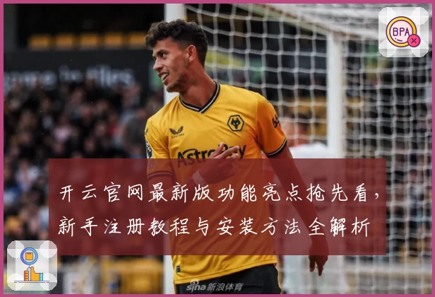 开云官网最新版功能亮点抢先看,新手注册教程与安装方法全解析