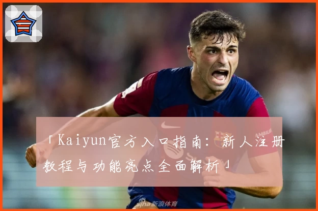 「Kaiyun官方入口指南：新人注册教程与功能亮点全面解析」