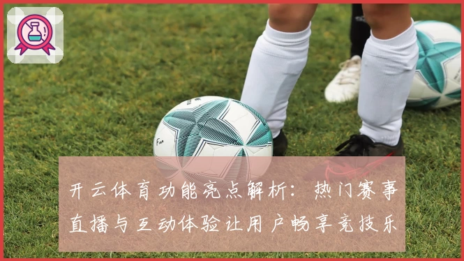 开云体育功能亮点解析：热门赛事直播与互动体验让用户畅享竞技乐趣