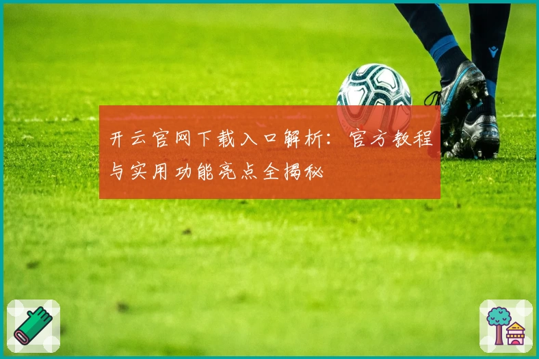 开云官网下载入口解析：官方教程与实用功能亮点全揭秘