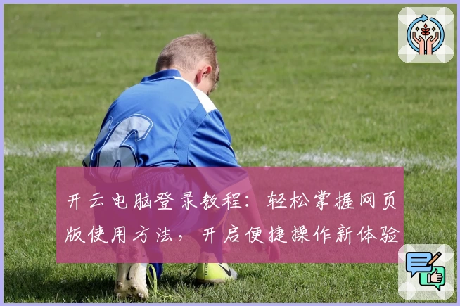 开云电脑登录教程：轻松掌握网页版使用方法，开启便捷操作新体验