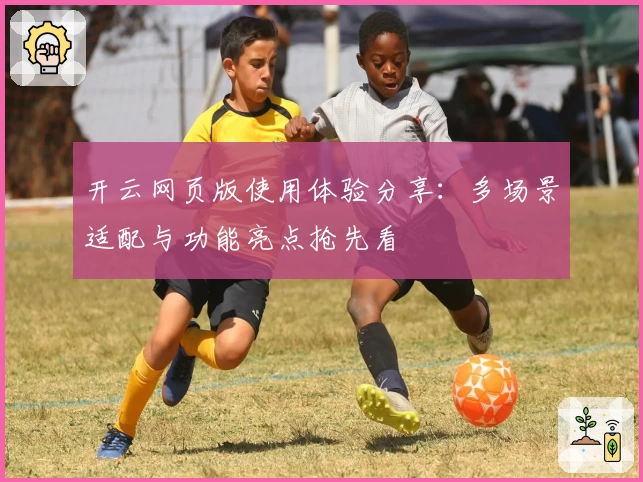 开云网页版使用体验分享:多场景适配与功能亮点抢先看