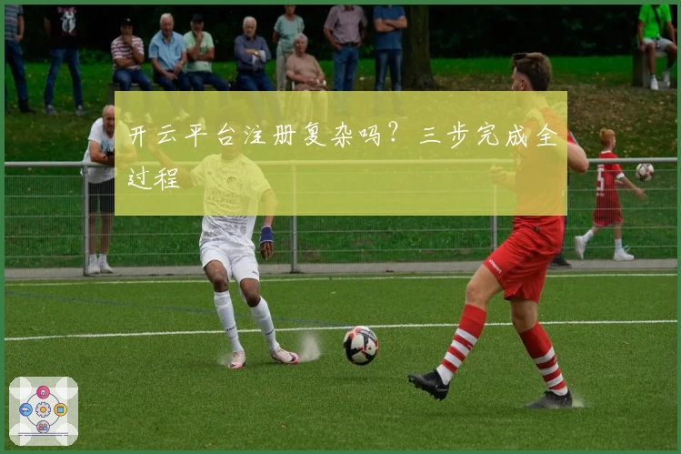 开云平台注册复杂吗？三步完成全过程