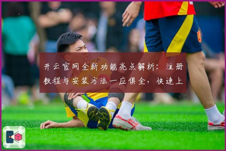 开云官网全新功能亮点解析：注册教程与安装方法一应俱全，快速上手更省心