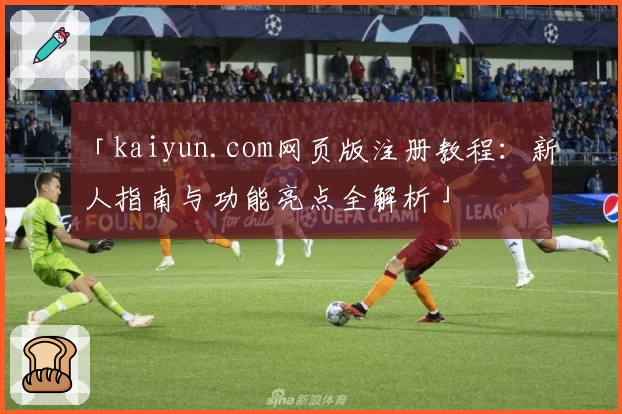 「kaiyun.com网页版注册教程：新人指南与功能亮点全解析」