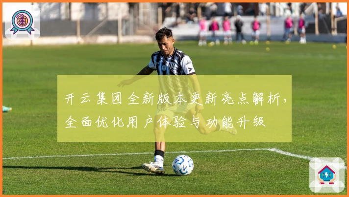 开云集团全新版本更新亮点解析，全面优化用户体验与功能升级