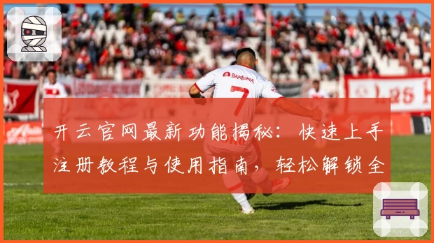 开云官网最新功能揭秘：快速上手注册教程与使用指南，轻松解锁全新体验