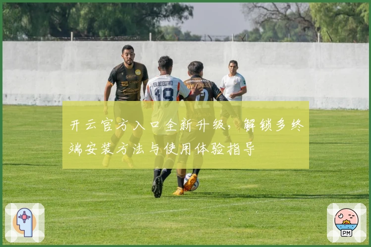 开云官方入口全新升级，解锁多终端安装方法与使用体验指导