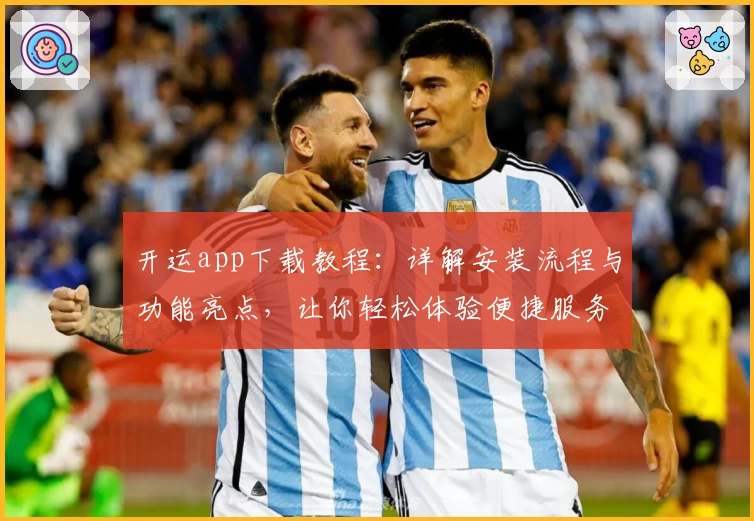 开运app下载教程：详解安装流程与功能亮点，让你轻松体验便捷服务