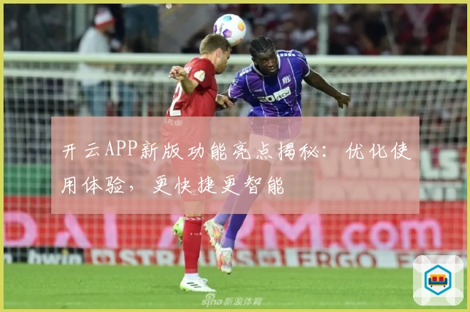 开云APP新版功能亮点揭秘：优化使用体验，更快捷更智能