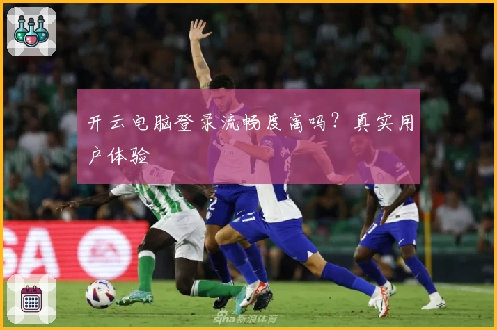 开云电脑登录流畅度高吗?真实用户体验