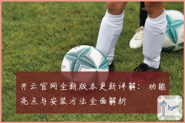 开云官网全新版本更新详解:功能亮点与安装方法全面解析