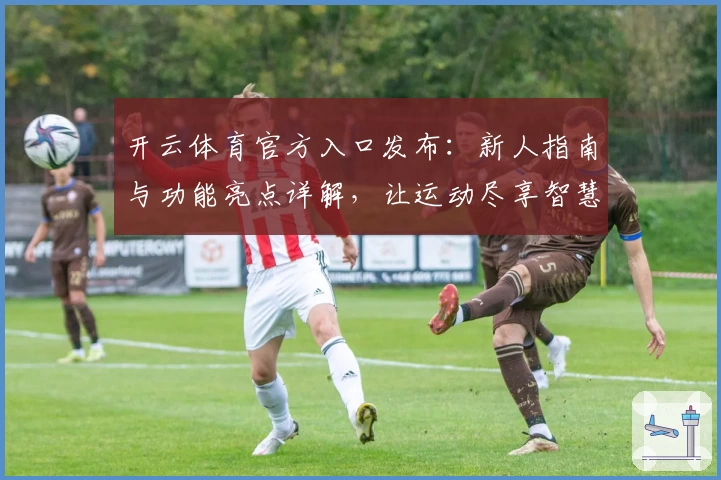 开云体育官方入口发布：新人指南与功能亮点详解，让运动尽享智慧体验