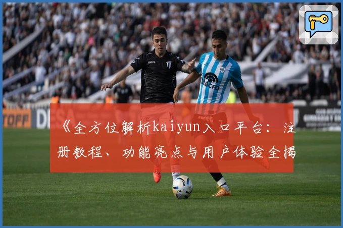 《全方位解析kaiyun入口平台：注册教程、功能亮点与用户体验全揭秘》