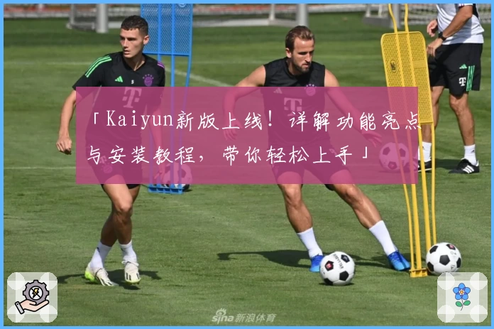 「Kaiyun新版上线！详解功能亮点与安装教程，带你轻松上手」