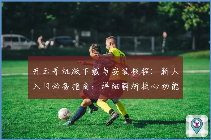 开云手机版下载与安装教程：新人入门必备指南，详细解析核心功能亮点与使用技巧