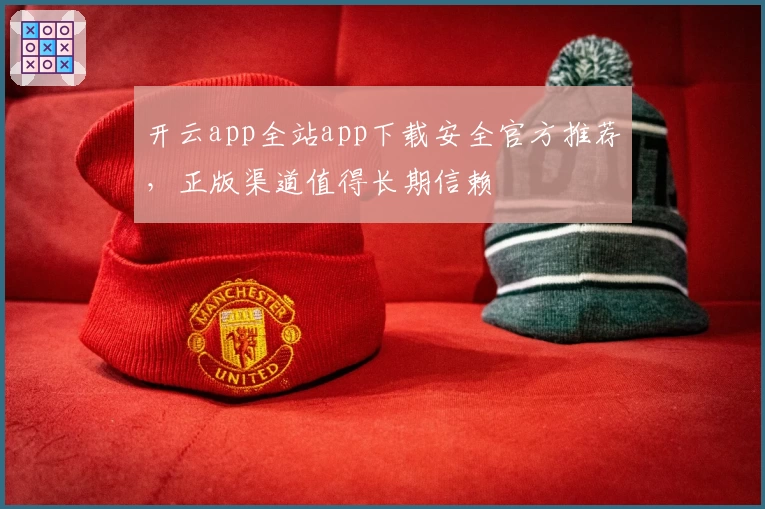 开云app全站app下载安全官方推荐，正版渠道值得长期信赖