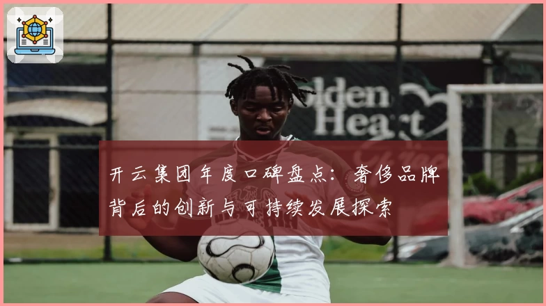 开云集团年度口碑盘点：奢侈品牌背后的创新与可持续发展探索